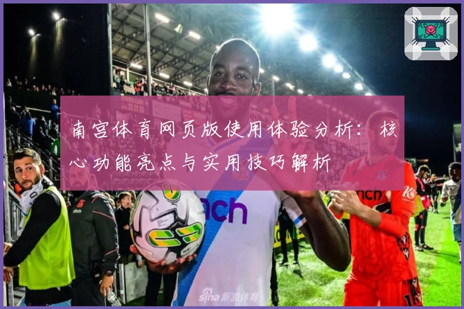 南宫体育网页版使用体验分析：核心功能亮点与实用技巧解析