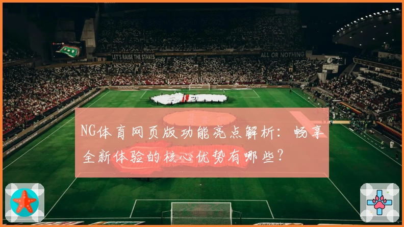 NG体育网页版功能亮点解析：畅享全新体验的核心优势有哪些？
