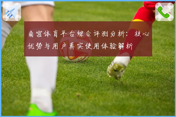 南宫体育平台综合评测分析：核心优势与用户真实使用体验解析