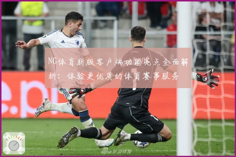 NG体育新版客户端功能亮点全面解析：体验更优质的体育赛事服务