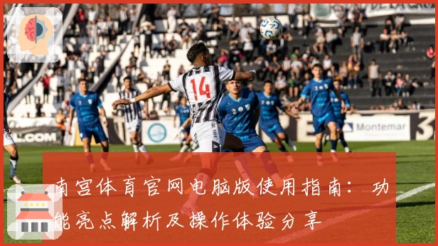 南宫体育官网电脑版使用指南：功能亮点解析及操作体验分享