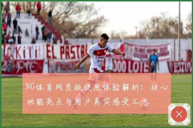 NG体育网页版使用体验解析：核心功能亮点与用户真实感受汇总