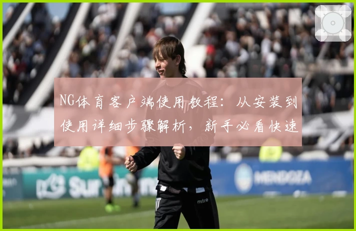 NG体育客户端使用教程：从安装到使用详细步骤解析，新手必看快速入门指南