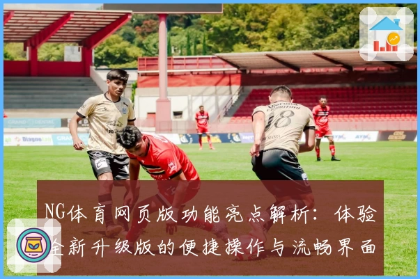 NG体育网页版功能亮点解析：体验全新升级版的便捷操作与流畅界面