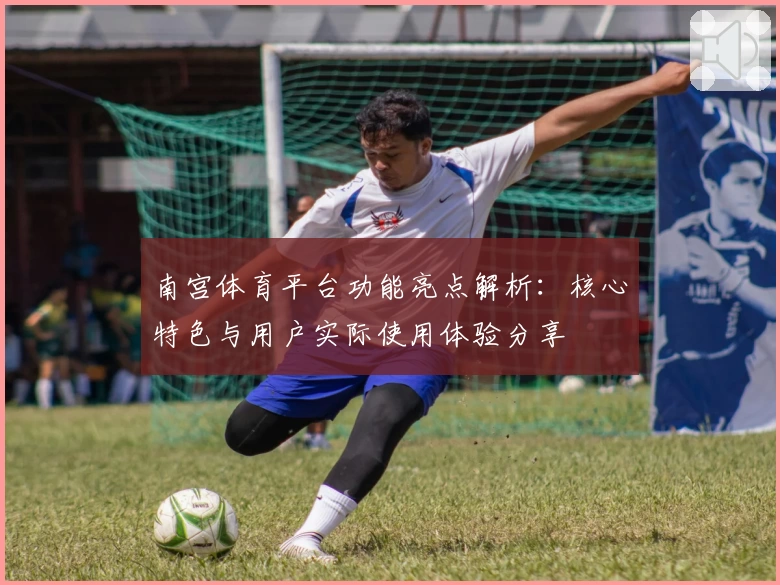 南宫体育平台功能亮点解析：核心特色与用户实际使用体验分享