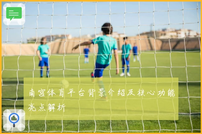 南宫体育平台背景介绍及核心功能亮点解析