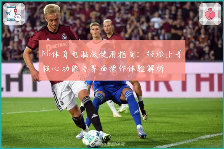 NG体育电脑版使用指南：轻松上手核心功能与界面操作体验解析