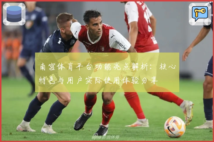 南宫体育平台功能亮点解析：核心特色与用户实际使用体验分享