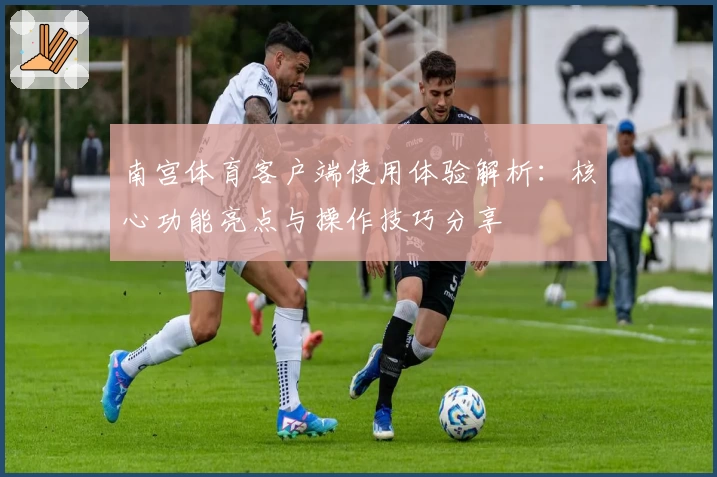 南宫体育客户端使用体验解析：核心功能亮点与操作技巧分享