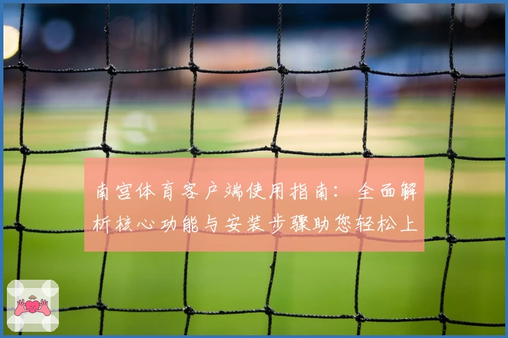 南宫体育客户端使用指南：全面解析核心功能与安装步骤助您轻松上手