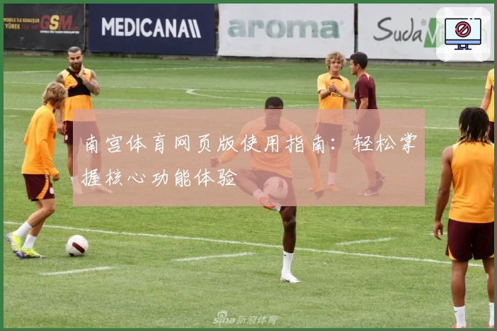 南宫体育网页版使用指南：轻松掌握核心功能体验