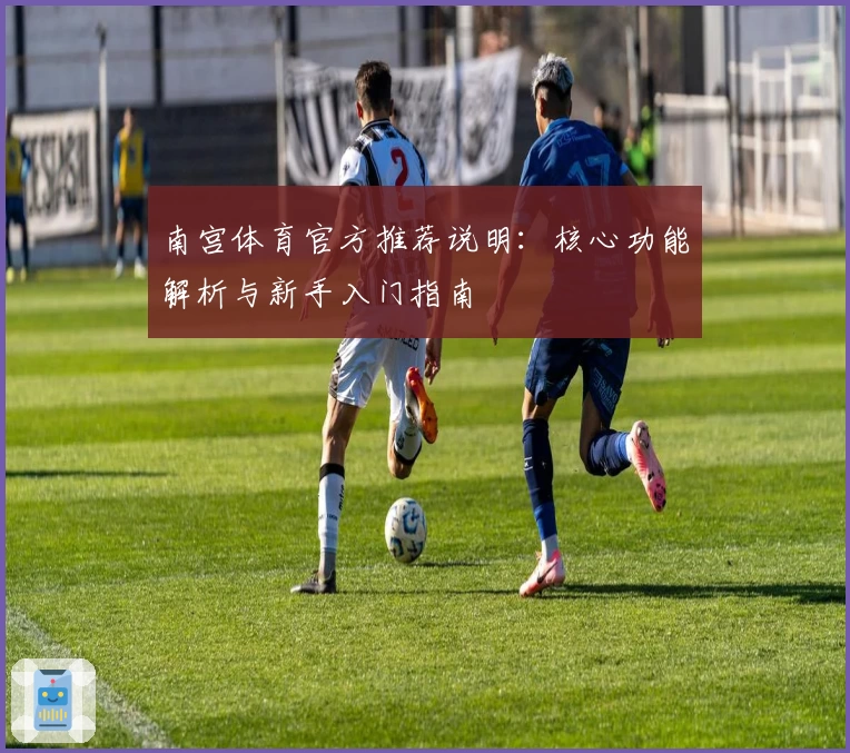 南宫体育官方推荐说明：核心功能解析与新手入门指南