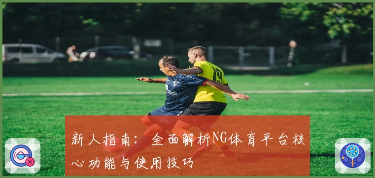 新人指南：全面解析NG体育平台核心功能与使用技巧