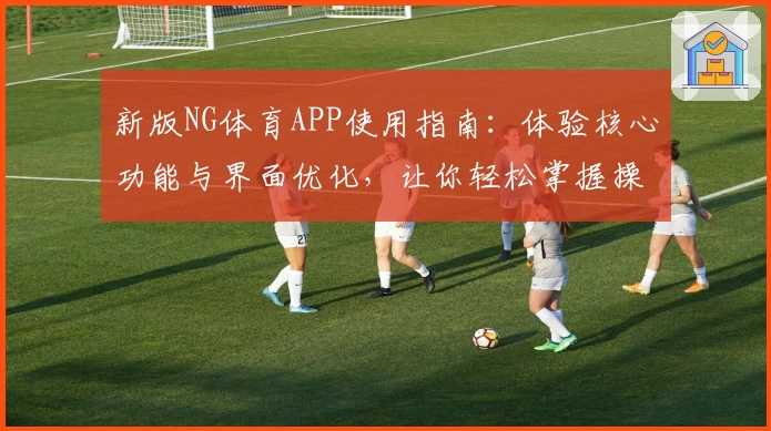 新版NG体育APP使用指南：体验核心功能与界面优化，让你轻松掌握操作诀窍