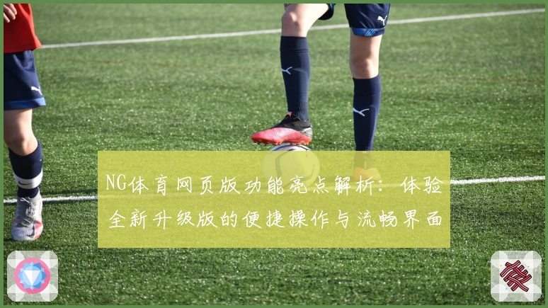 NG体育网页版功能亮点解析：体验全新升级版的便捷操作与流畅界面