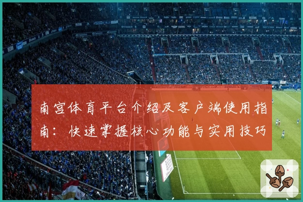 南宫体育平台介绍及客户端使用指南：快速掌握核心功能与实用技巧