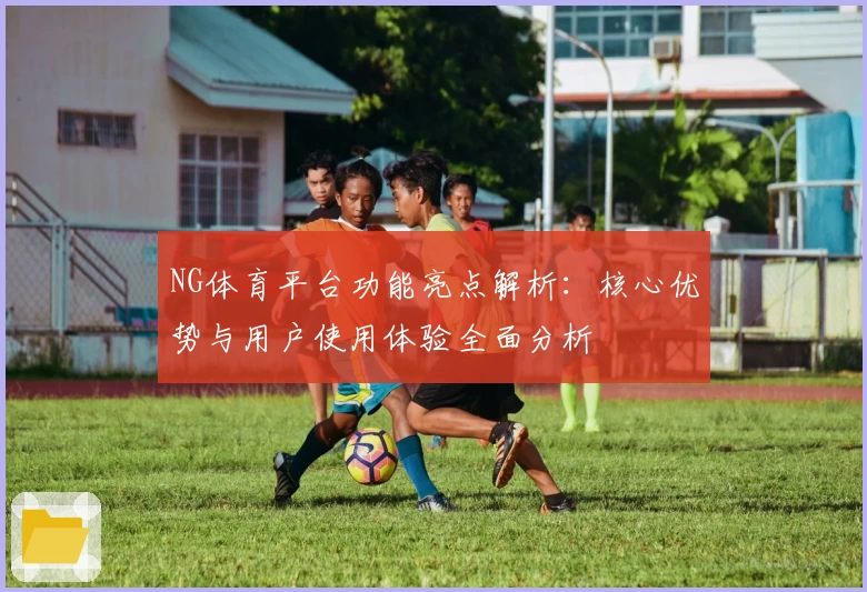 NG体育平台功能亮点解析：核心优势与用户使用体验全面分析
