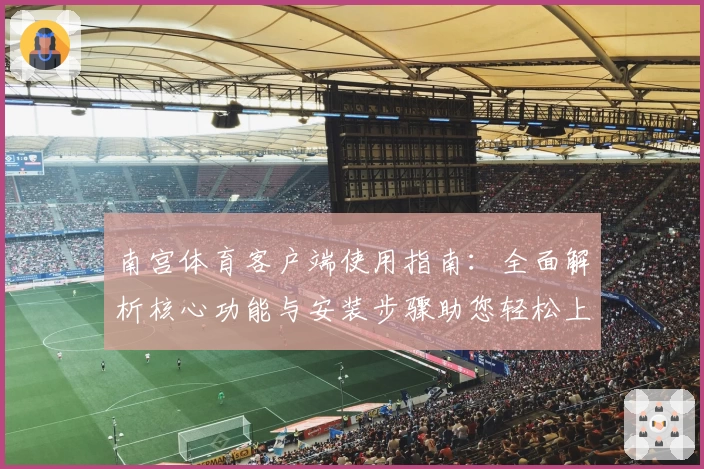 南宫体育客户端使用指南：全面解析核心功能与安装步骤助您轻松上手