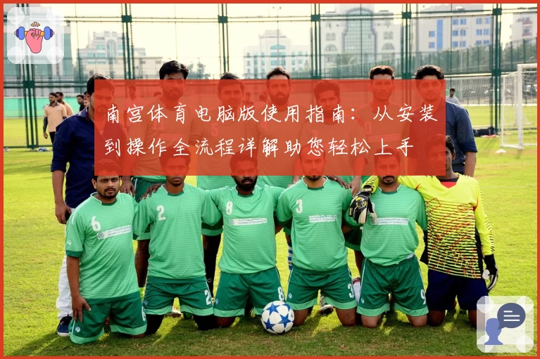 南宫体育电脑版使用指南：从安装到操作全流程详解助您轻松上手